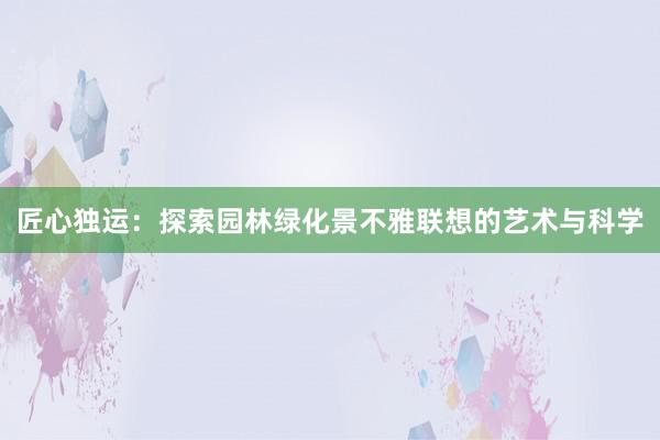 匠心独运：探索园林绿化景不雅联想的艺术与科学