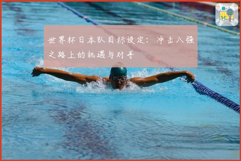 世界杯日本队目标设定：冲击八强之路上的机遇与对手