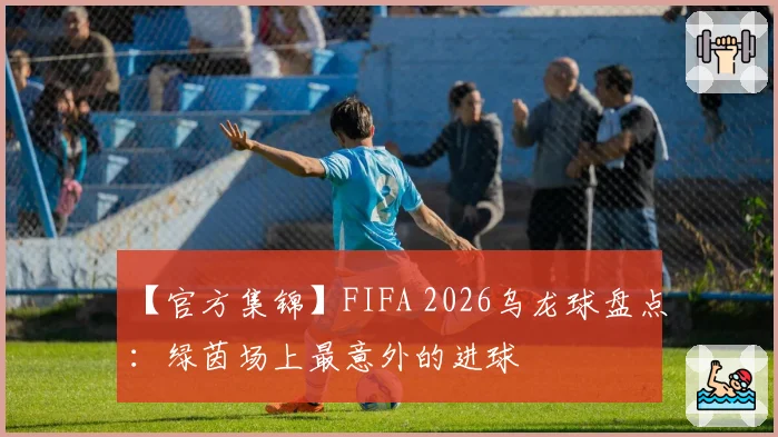 【官方集锦】FIFA 2026乌龙球盘点：绿茵场上最意外的进球