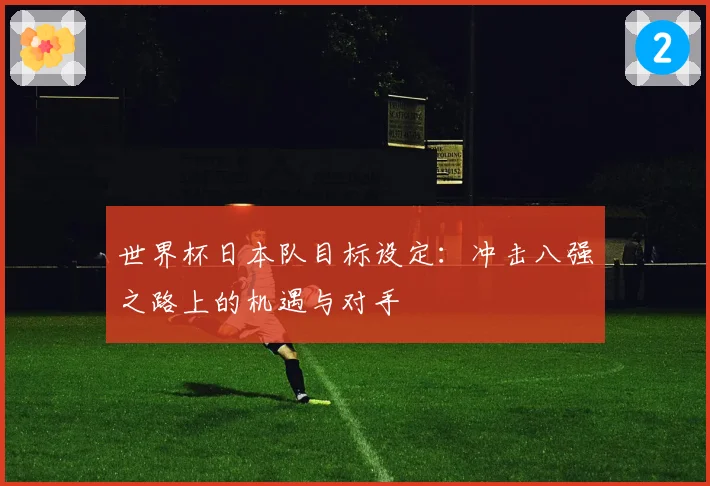 世界杯日本队目标设定：冲击八强之路上的机遇与对手