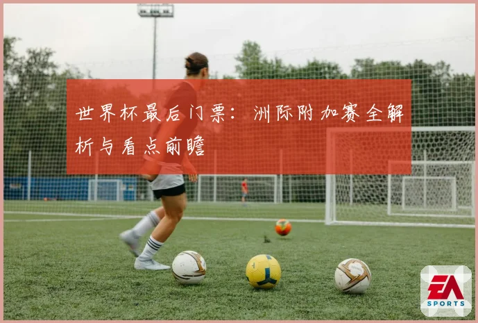 世界杯最后门票：洲际附加赛全解析与看点前瞻