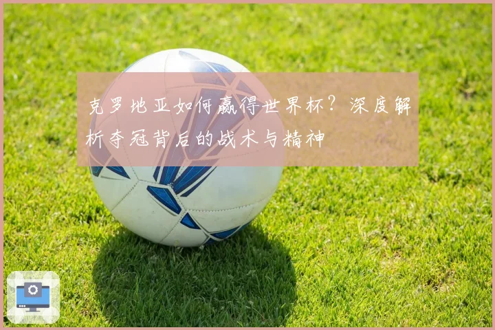 克罗地亚如何赢得世界杯？深度解析夺冠背后的战术与精神