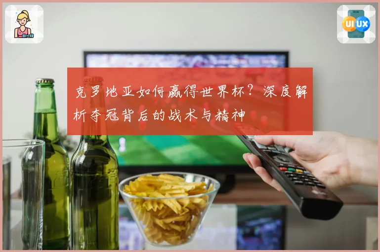 克罗地亚如何赢得世界杯？深度解析夺冠背后的战术与精神