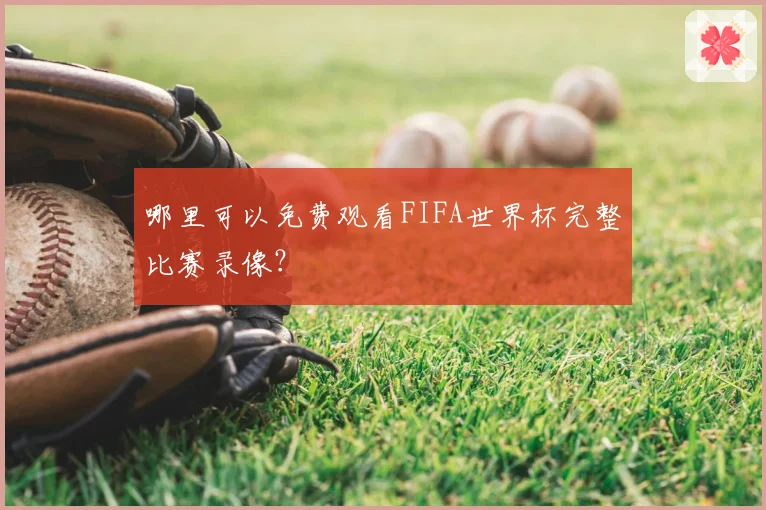 哪里可以免费观看FIFA世界杯完整比赛录像？