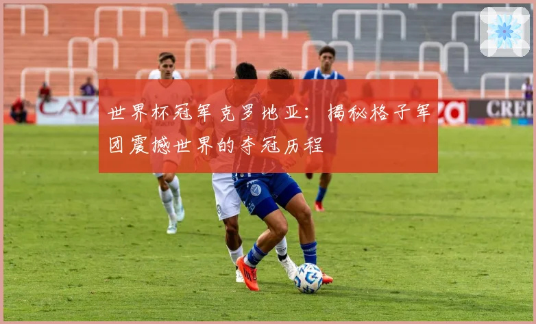 世界杯冠军克罗地亚:揭秘格子军团震撼世界的夺冠历程