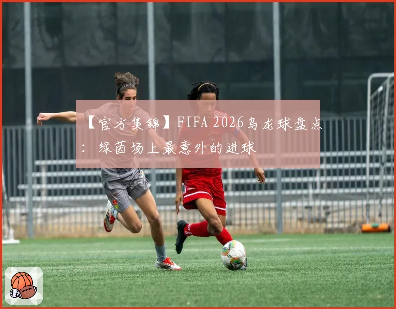 【官方集锦】FIFA 2026乌龙球盘点：绿茵场上最意外的进球