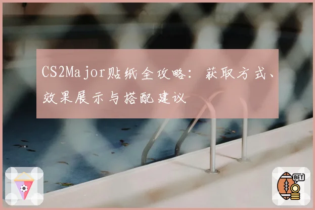 CS2Major贴纸全攻略：获取方式、效果展示与搭配建议